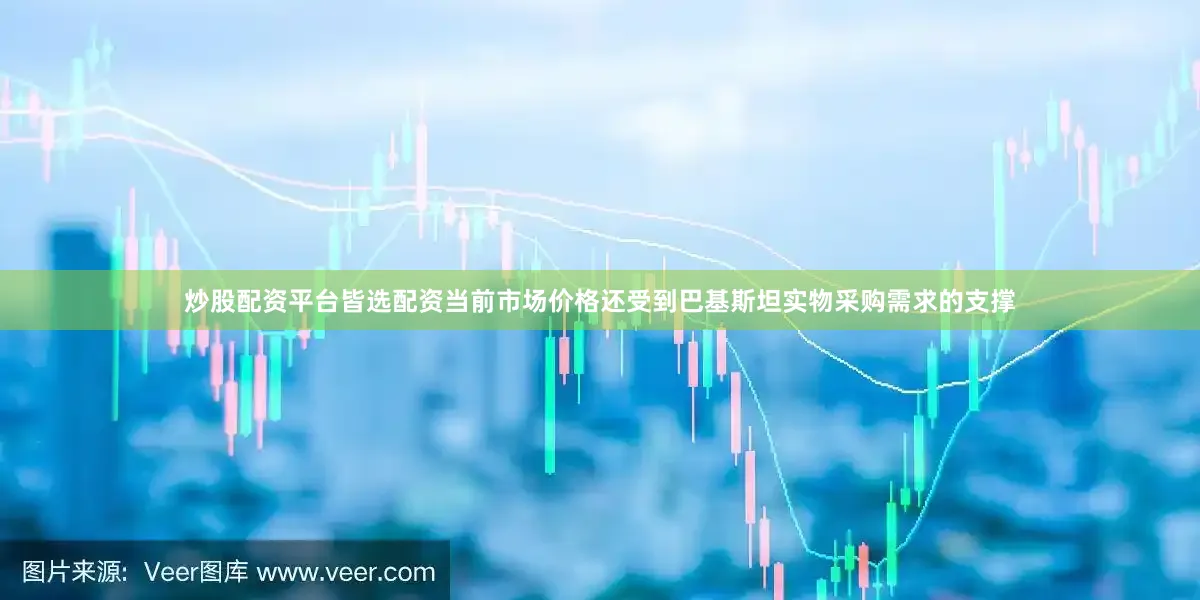 炒股配资平台皆选配资当前市场价格还受到巴基斯坦实物采购需求的支撑