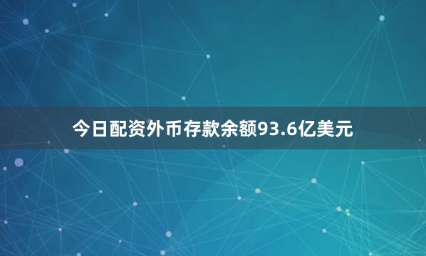 今日配资外币存款余额93.6亿美元