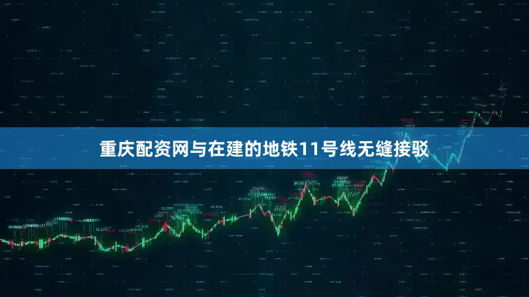 重庆配资网与在建的地铁11号线无缝接驳