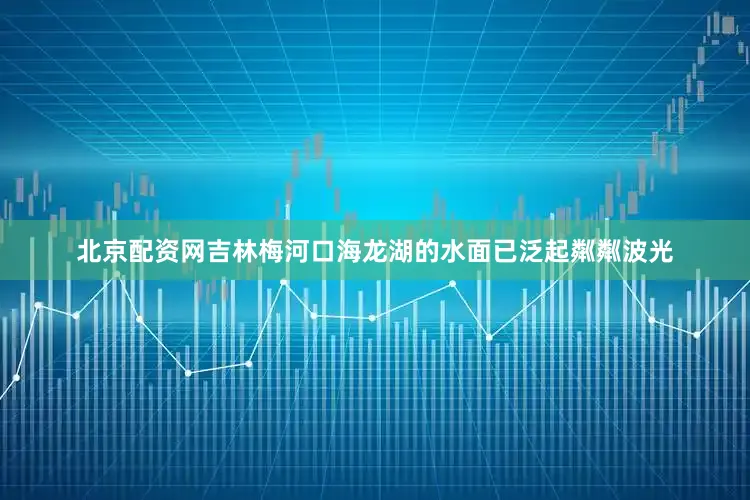 北京配资网吉林梅河口海龙湖的水面已泛起粼粼波光