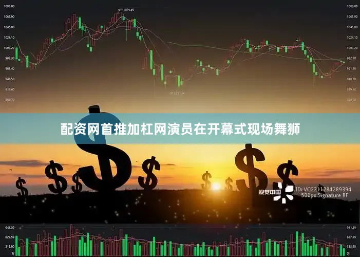 配资网首推加杠网演员在开幕式现场舞狮